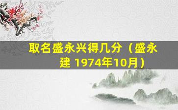 取名盛永兴得几分（盛永建 1974年10月）